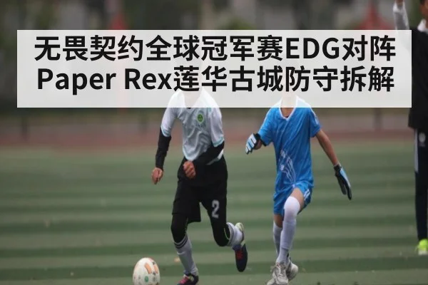 无畏契约全球冠军赛EDG对阵Paper Rex莲华古城防守拆解