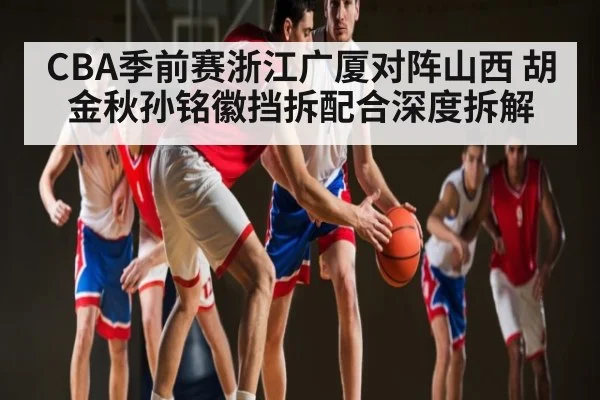 CBA季前赛浙江广厦对阵山西 胡金秋孙铭徽挡拆配合深度拆解