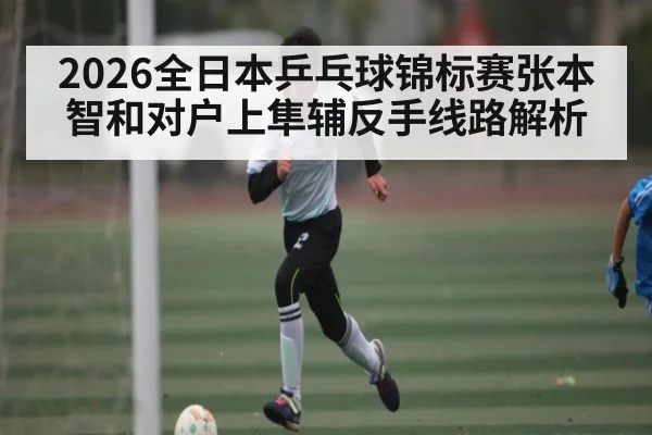 2026全日本乒乓球锦标赛张本智和对户上隼辅反手线路解析