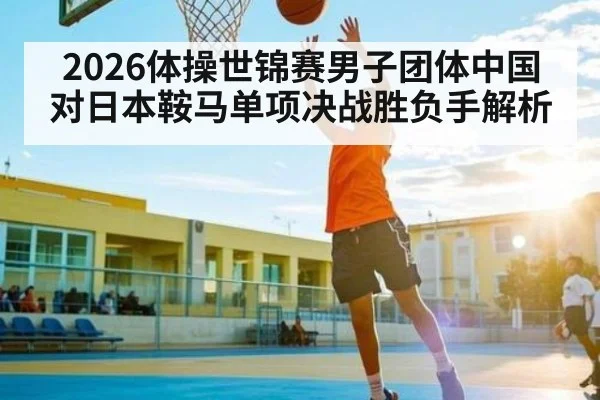 2026体操世锦赛男子团体中国对日本鞍马单项决战胜负手解析