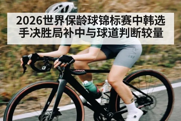 2026世界保龄球锦标赛中韩选手决胜局补中与球道判断较量